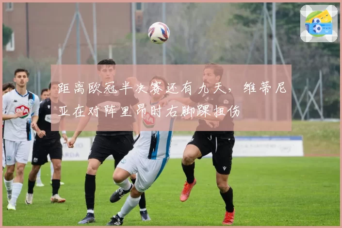 距离欧冠半决赛还有九天，维蒂尼亚在对阵里昂时右脚踝扭伤