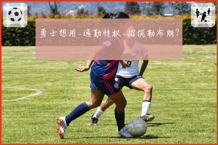 勇士想用_通勤特权_招揽勒布朗？