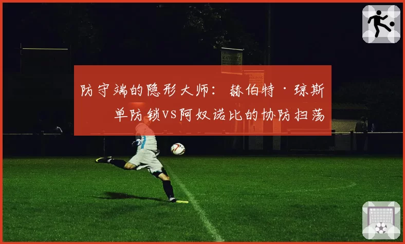 防守端的隐形大师：赫伯特·琼斯的单防锁vs阿奴诺比的协防扫荡