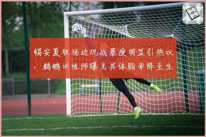 锡安夏联场边观战暴瘦明显引热议，鹈鹕训练师曝光其体脂率降至生涯最低的7.8%