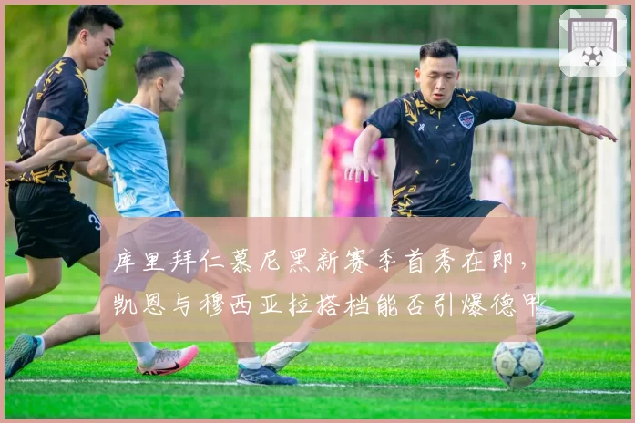 库里拜仁慕尼黑新赛季首秀在即，凯恩与穆西亚拉搭档能否引爆德甲进攻线？