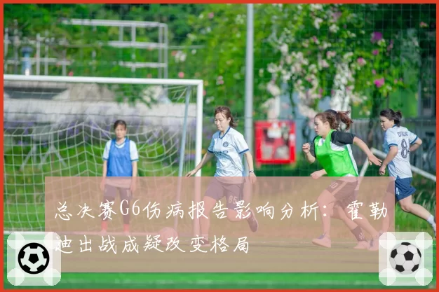 总决赛G6伤病报告影响分析：霍勒迪出战成疑改变格局