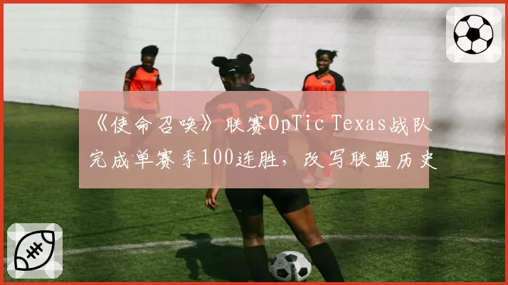 《使命召唤》联赛OpTic Texas战队完成单赛季100连胜,改写联盟历史