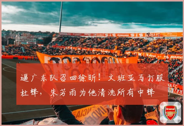 逼广东队召回徐昕！文班亚马打服杜锋，朱芳雨为他清洗所有中锋