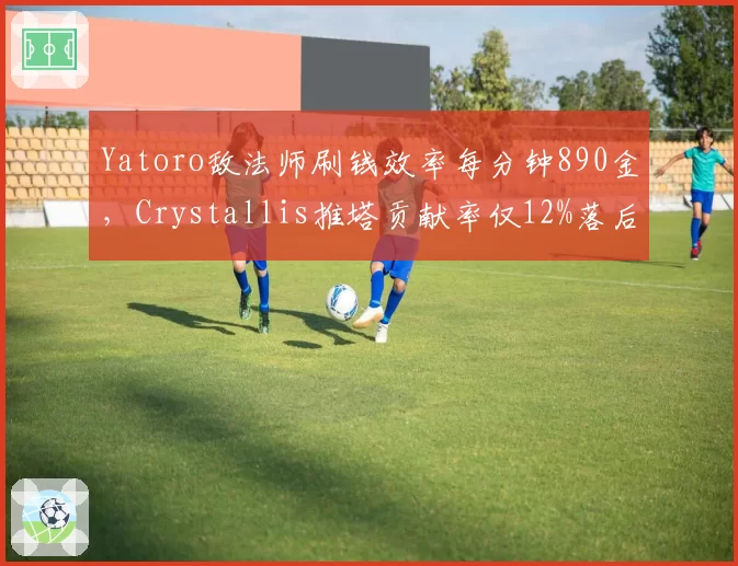 Yatoro敌法师刷钱效率每分钟890金,Crystallis推塔贡献率仅12%落后