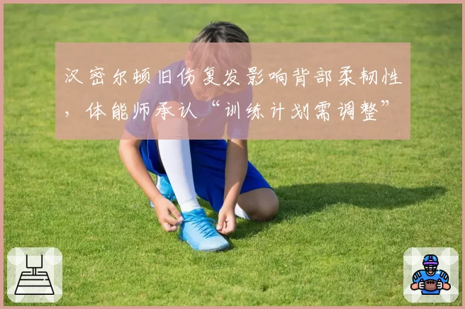 汉密尔顿旧伤复发影响背部柔韧性，体能师承认“训练计划需调整”