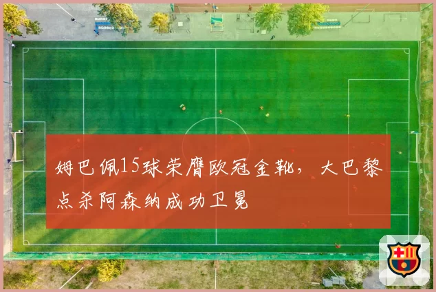 姆巴佩15球荣膺欧冠金靴，大巴黎点杀阿森纳成功卫冕