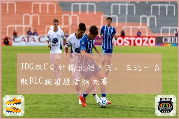 JDG双C合计输出超六万，三比一击败BLG挺进胜者组决赛