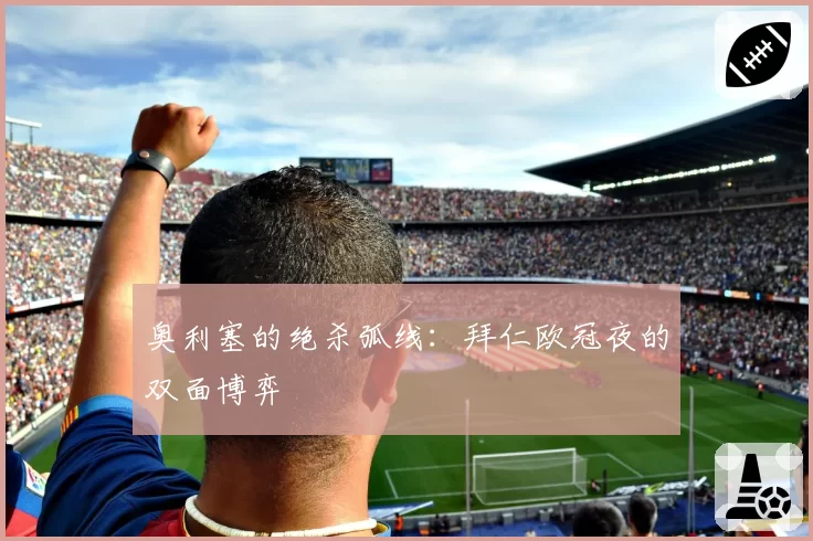 奥利塞的绝杀弧线：拜仁欧冠夜的双面博弈